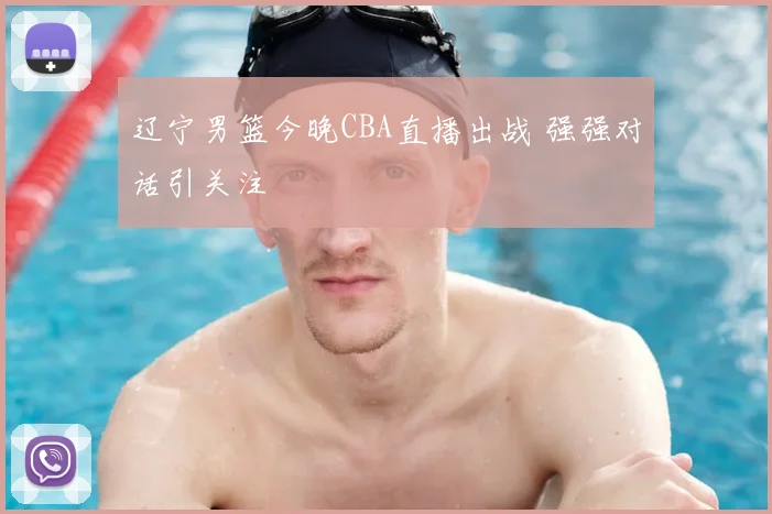辽宁男篮今晚CBA直播出战 强强对话引关注