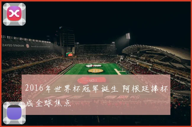 2016年世界杯冠军诞生 阿根廷捧杯成全球焦点