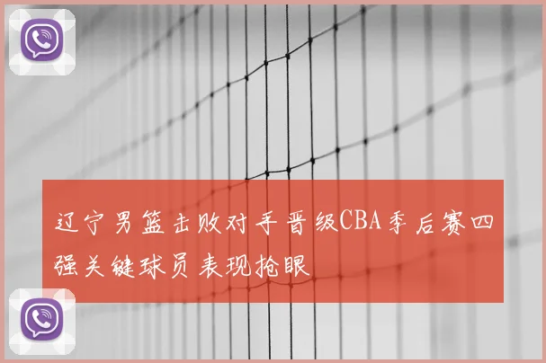 辽宁男篮击败对手晋级CBA季后赛四强关键球员表现抢眼