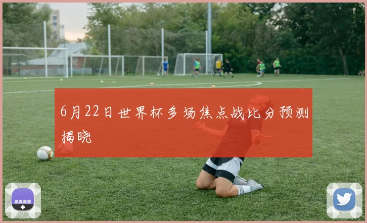 6月22日世界杯多场焦点战比分预测揭晓