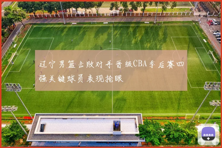 辽宁男篮击败对手晋级CBA季后赛四强关键球员表现抢眼