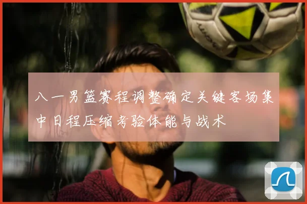八一男篮赛程调整确定关键客场集中日程压缩考验体能与战术