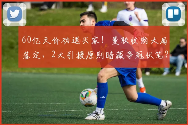 60亿天价劝退买家!曼联收购大局落定,2大引援原则暗藏争冠伏笔?_英超_本赛季_股权