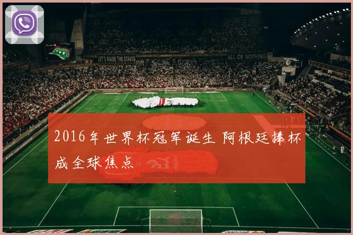 2016年世界杯冠军诞生 阿根廷捧杯成全球焦点