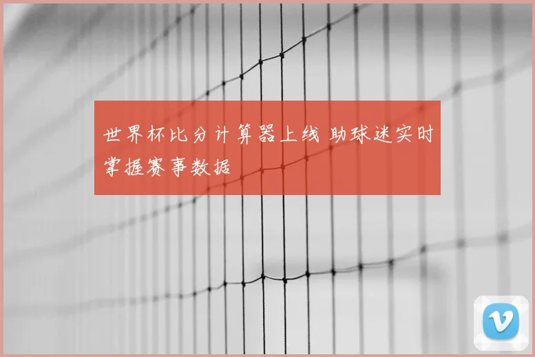 世界杯比分计算器上线 助球迷实时掌握赛事数据