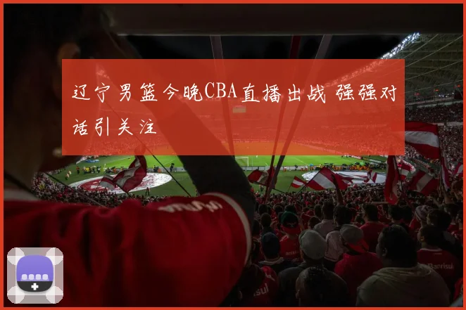辽宁男篮今晚CBA直播出战 强强对话引关注