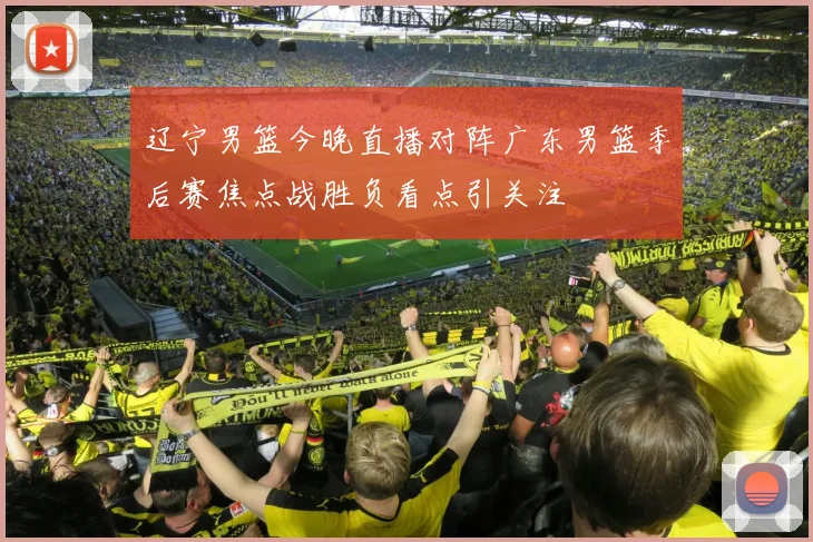 辽宁男篮今晚直播对阵广东男篮季后赛焦点战胜负看点引关注