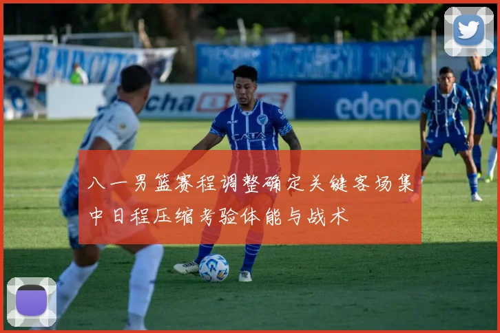 八一男篮赛程调整确定关键客场集中日程压缩考验体能与战术