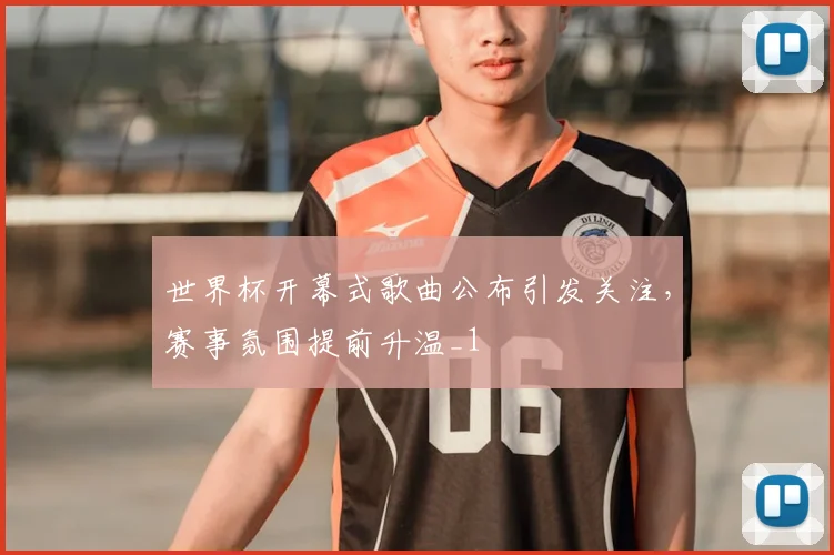 世界杯开幕式歌曲公布引发关注,赛事氛围提前升温_1