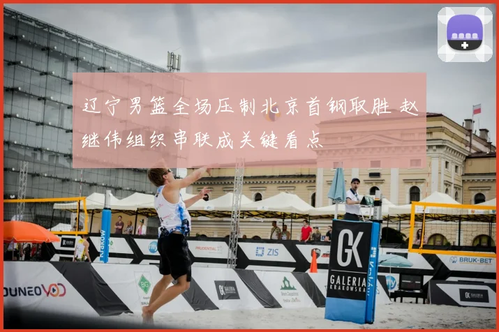 辽宁男篮全场压制北京首钢取胜 赵继伟组织串联成关键看点