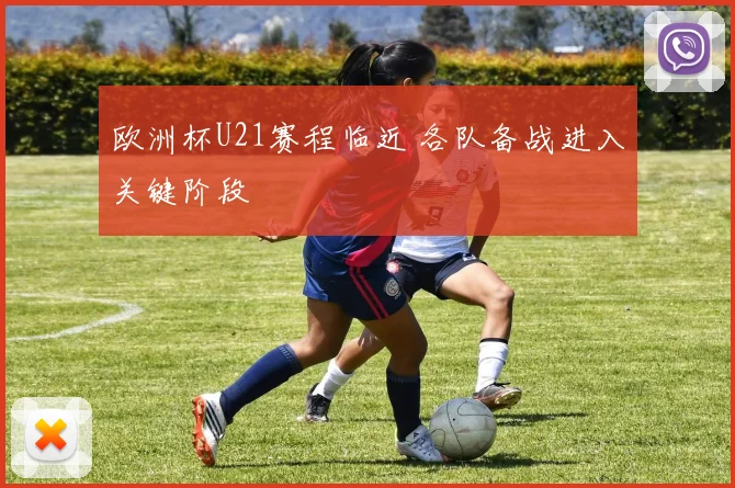 欧洲杯U21赛程临近 各队备战进入关键阶段