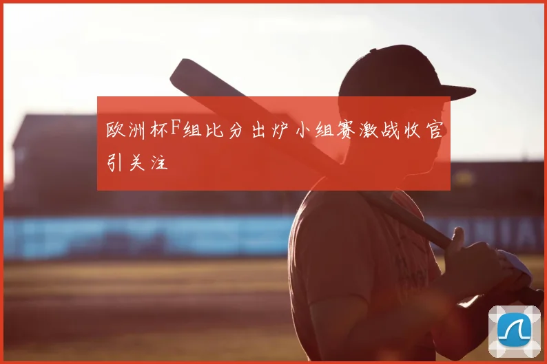 欧洲杯F组比分出炉小组赛激战收官引关注