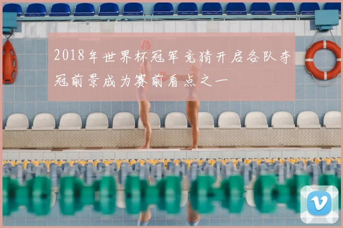 2018年世界杯冠军竞猜开启各队夺冠前景成为赛前看点之一