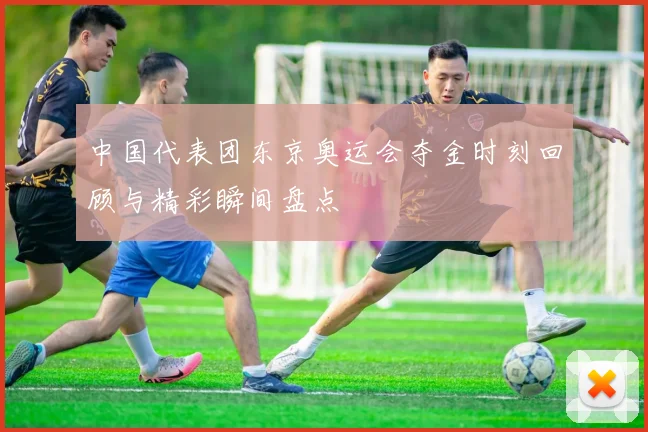 中国代表团东京奥运会夺金时刻回顾与精彩瞬间盘点