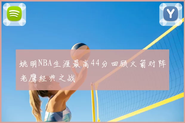 姚明NBA生涯最高44分回顾火箭对阵老鹰经典之战