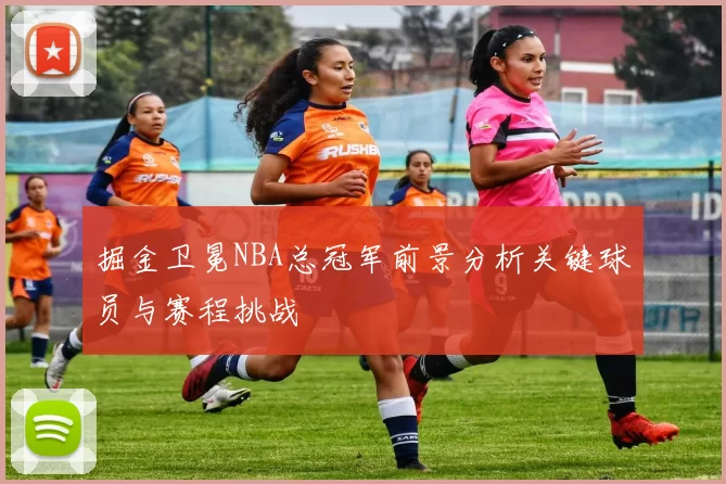 掘金卫冕NBA总冠军前景分析关键球员与赛程挑战