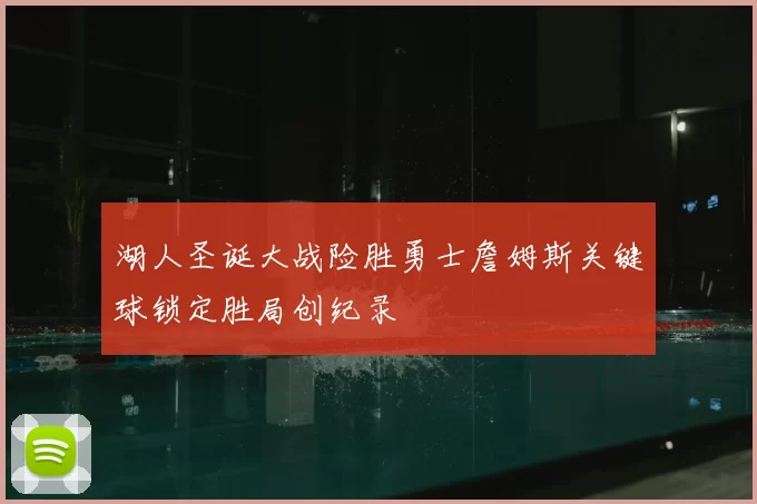 湖人圣诞大战险胜勇士詹姆斯关键球锁定胜局创纪录