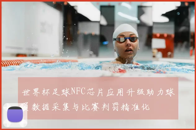 世界杯足球NFC芯片应用升级助力球员数据采集与比赛判罚精准化