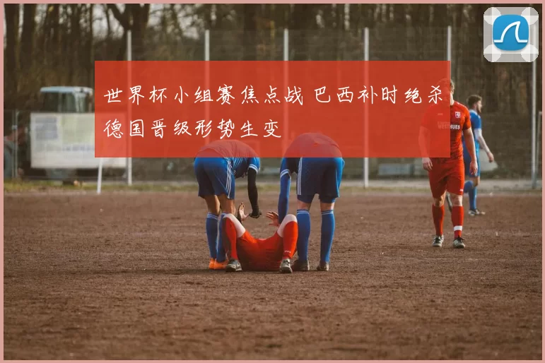 世界杯小组赛焦点战 巴西补时绝杀德国晋级形势生变