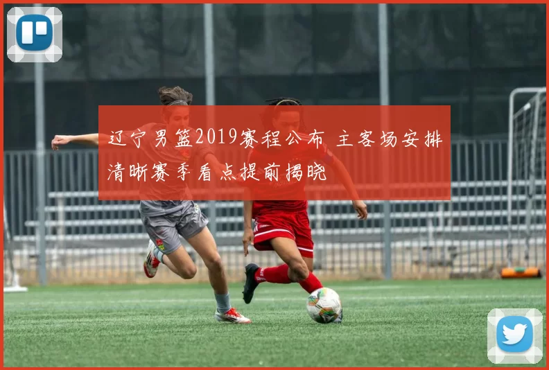 辽宁男篮2019赛程公布 主客场安排清晰赛季看点提前揭晓