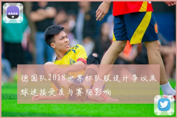 德国队2018世界杯队服设计争议及球迷接受度与赛场影响