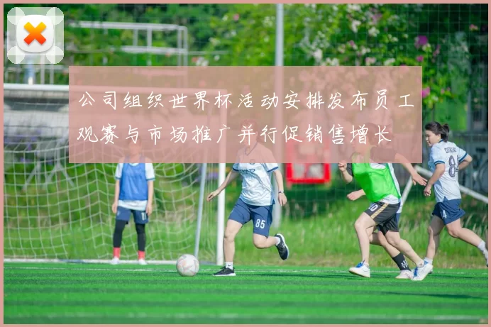 公司组织世界杯活动安排发布员工观赛与市场推广并行促销售增长