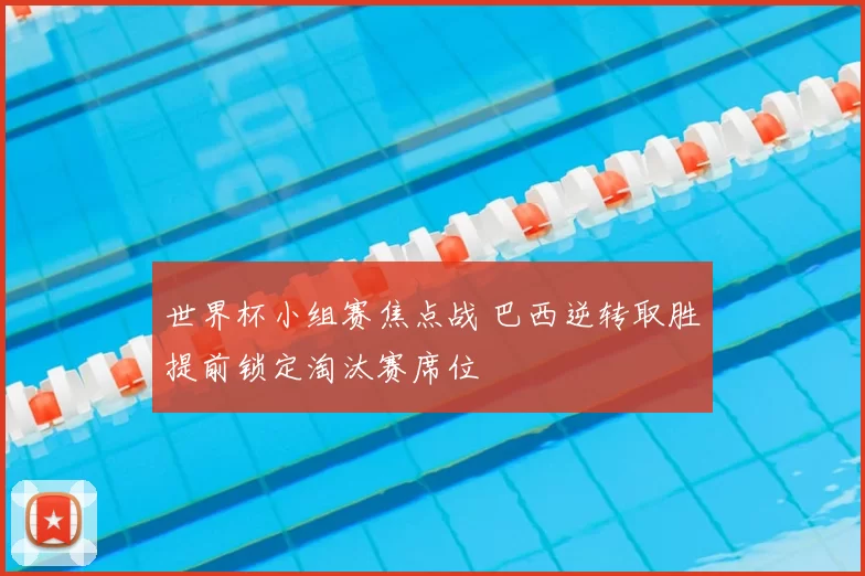 世界杯小组赛焦点战 巴西逆转取胜提前锁定淘汰赛席位