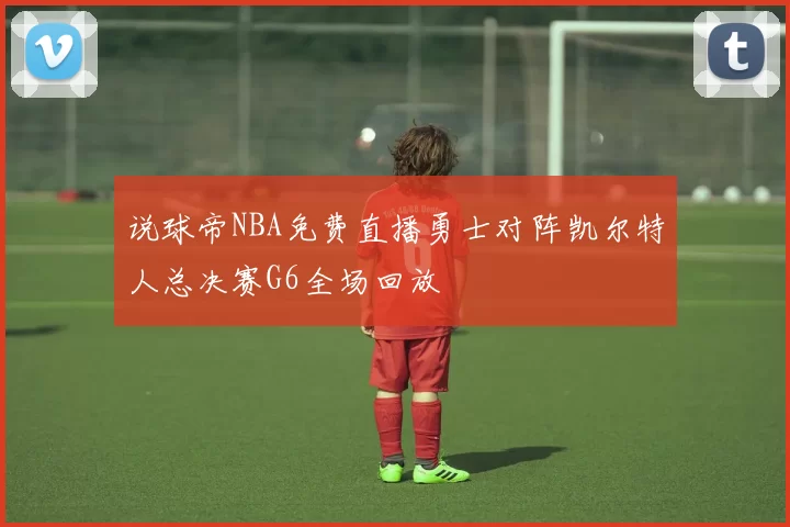 说球帝NBA免费直播勇士对阵凯尔特人总决赛G6全场回放