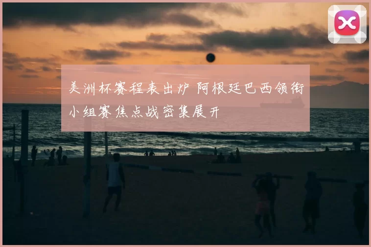 美洲杯赛程表出炉 阿根廷巴西领衔小组赛焦点战密集展开