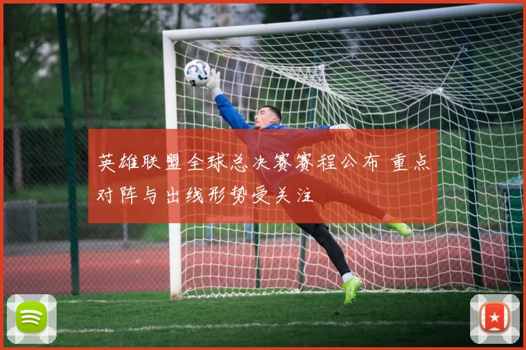 英雄联盟全球总决赛赛程公布 重点对阵与出线形势受关注