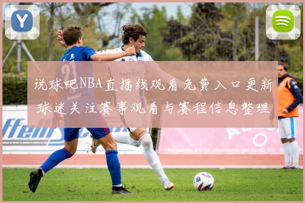 说球吧NBA直播线观看免费入口更新 球迷关注赛事观看与赛程信息整理