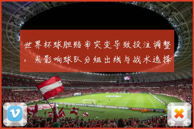 世界杯球胆赔率突变导致投注调整,或影响球队分组出线与战术选择