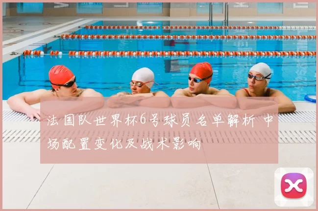 法国队世界杯6号球员名单解析 中场配置变化及战术影响
