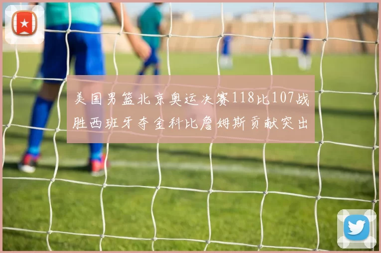 美国男篮北京奥运决赛118比107战胜西班牙夺金科比詹姆斯贡献突出