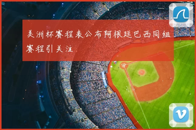 美洲杯赛程表公布阿根廷巴西同组赛程引关注