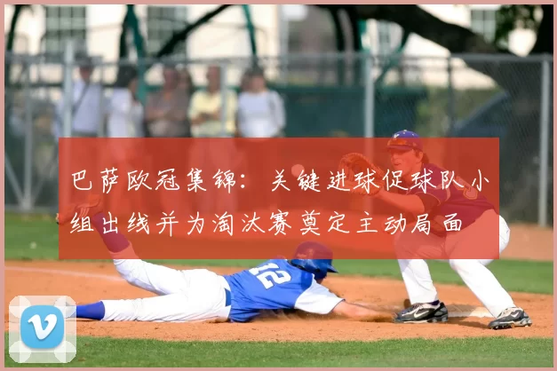 巴萨欧冠集锦:关键进球促球队小组出线并为淘汰赛奠定主动局面