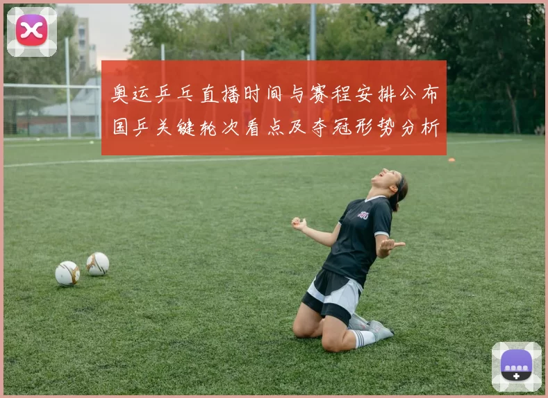 奥运乒乓直播时间与赛程安排公布国乒关键轮次看点及夺冠形势分析