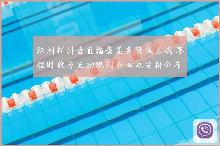 欧洲杯抖音直播覆盖多场焦点战 赛程时段与互动规则和回放安排公布