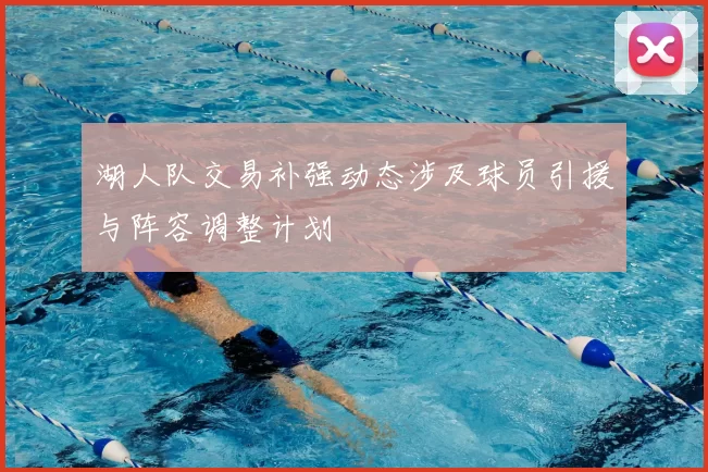 湖人队交易补强动态涉及球员引援与阵容调整计划