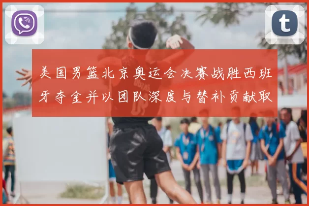 美国男篮北京奥运会决赛战胜西班牙夺金并以团队深度与替补贡献取胜