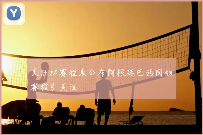 美洲杯赛程表公布阿根廷巴西同组赛程引关注