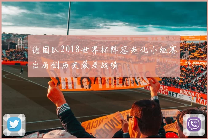 德国队2018世界杯阵容老化小组赛出局创历史最差战绩