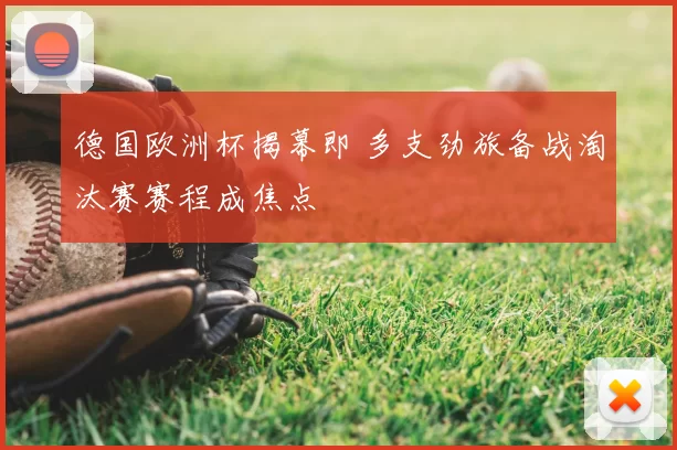 德国欧洲杯揭幕即 多支劲旅备战淘汰赛赛程成焦点