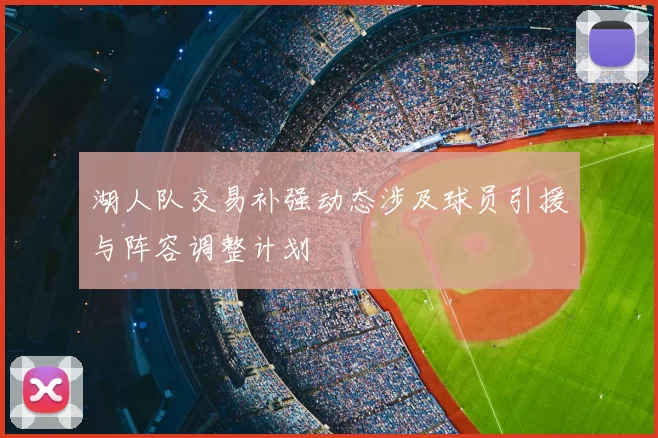 湖人队交易补强动态涉及球员引援与阵容调整计划