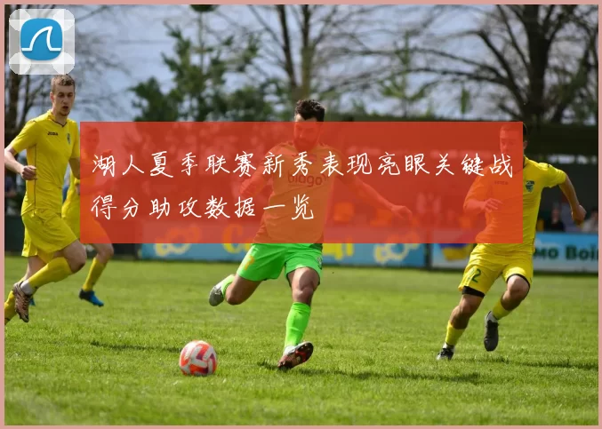 湖人夏季联赛新秀表现亮眼关键战得分助攻数据一览