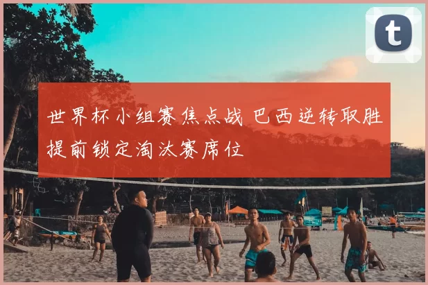 世界杯小组赛焦点战 巴西逆转取胜提前锁定淘汰赛席位