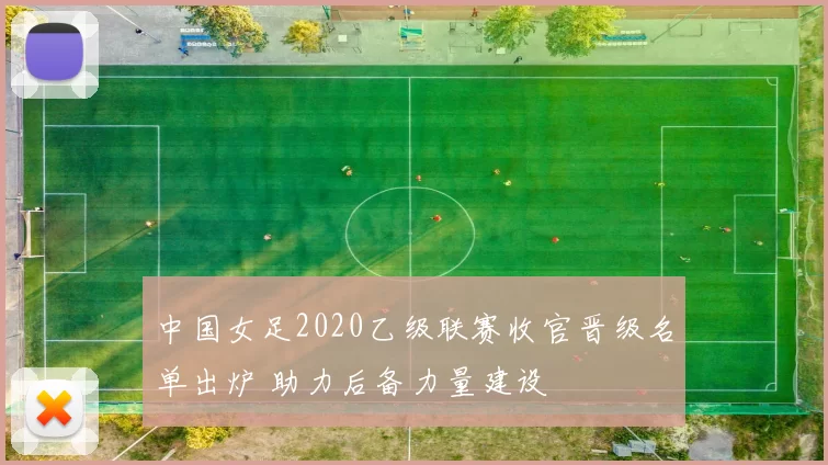 中国女足2020乙级联赛收官晋级名单出炉 助力后备力量建设