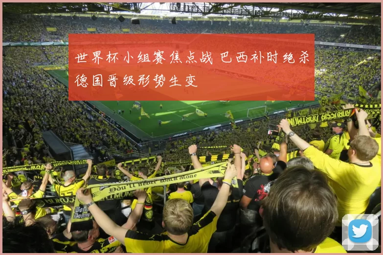 世界杯小组赛焦点战 巴西补时绝杀德国晋级形势生变