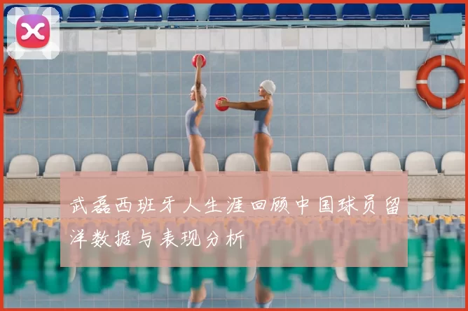 武磊西班牙人生涯回顾中国球员留洋数据与表现分析