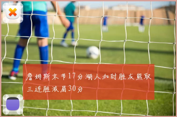 詹姆斯末节17分湖人加时胜灰熊取三连胜浓眉30分